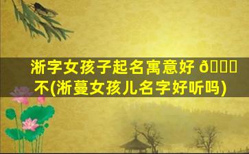 淅字女孩子起名寓意好 🐋 不(淅蔓女孩儿名字好听吗)
